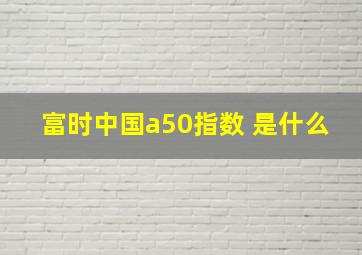 富时中国a50指数 是什么